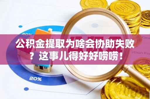开鲁公积金提取为啥会协助失败？这事儿得好好唠唠！