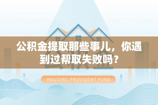 开鲁公积金提取那些事儿，你遇到过帮取失败吗？