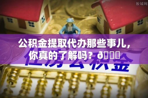 开鲁公积金提取代办那些事儿，你真的了解吗？😎