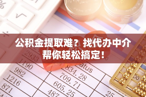 开鲁公积金提取难？找代办中介帮你轻松搞定！