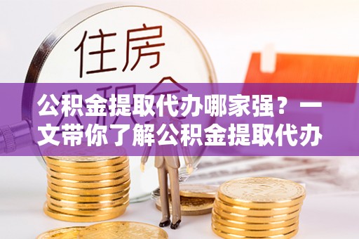 开鲁公积金提取代办哪家强？一文带你了解公积金提取代办机构排名及相关知识