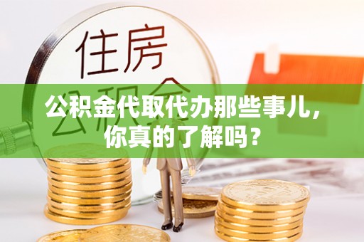 开鲁公积金代取代办那些事儿，你真的了解吗？