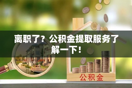 开鲁离职了？公积金提取服务了解一下！