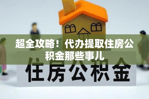 开鲁超全攻略！代办提取住房公积金那些事儿