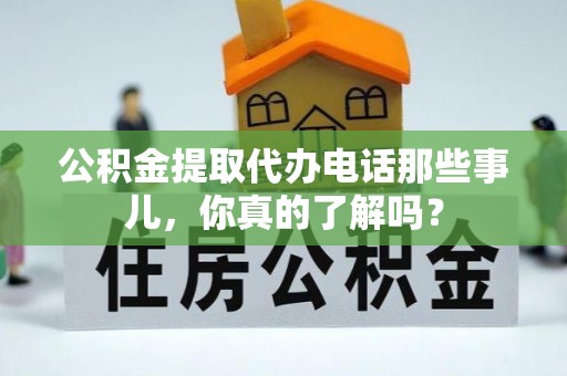开鲁公积金提取代办电话那些事儿，你真的了解吗？