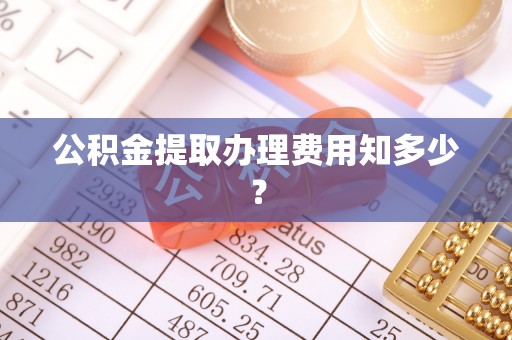 开鲁公积金提取办理费用知多少？