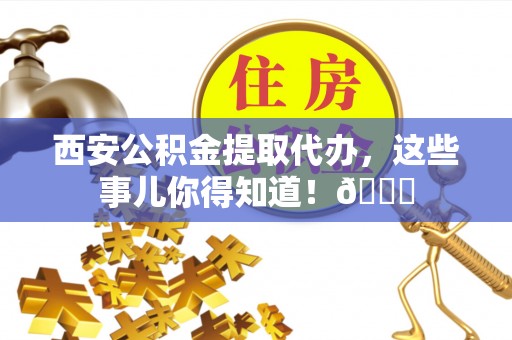 开鲁西安公积金提取代办，这些事儿你得知道！😎