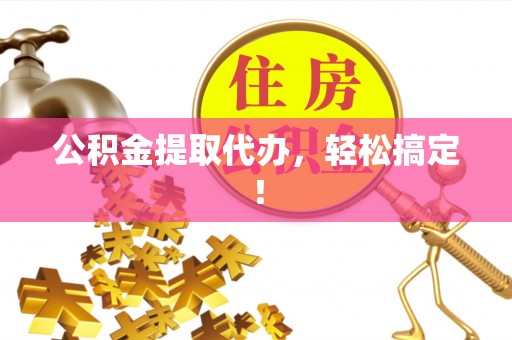 开鲁公积金提取代办，轻松搞定！