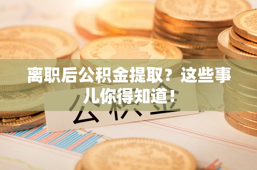 开鲁离职后公积金提取？这些事儿你得知道！