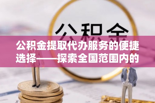 开鲁公积金提取代办服务的便捷选择——探索全国范围内的优质服务提供商