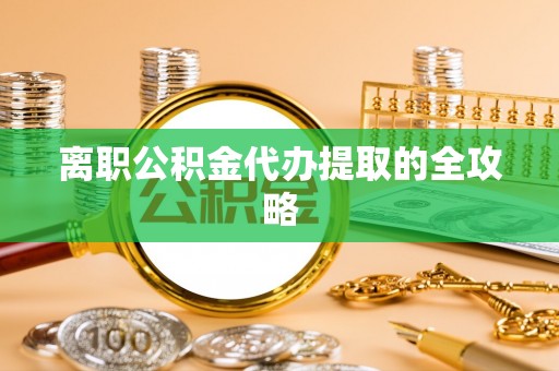 开鲁离职公积金代办提取的全攻略